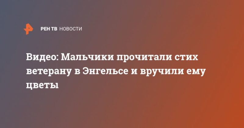 Видео: Мальчики прочитали стих ветерану в Энгельсе и вручили ему цветы 03032020 Общество: Видео: Мальчики прочитали стих ветерану в Энгельсе и вручили ему цветы