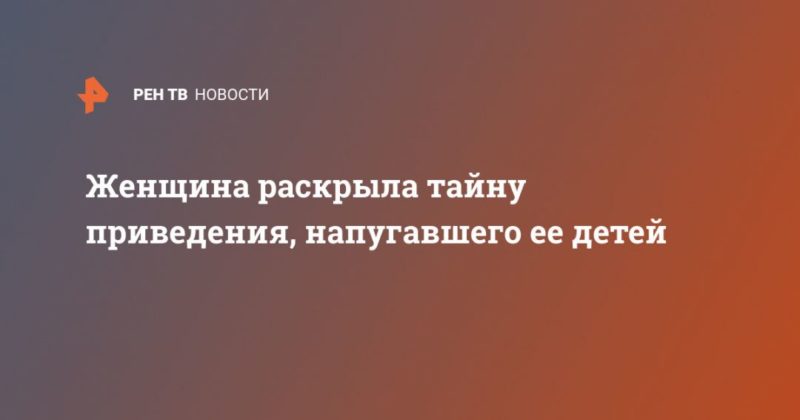 Женщина раскрыла тайну приведения, напугавшего ее детей 03032020 Общество: Женщина раскрыла тайну приведения, напугавшего ее детей