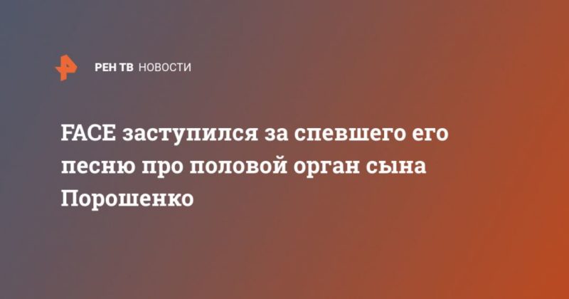 Общество: FACE заступился за спевшего его песню про половой орган сына Порошенко