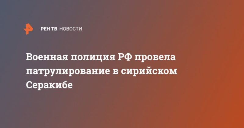 Военная полиция РФ провела патрулирование в сирийском Серакибе 04032020 Общество: Военная полиция РФ провела патрулирование в сирийском Серакибе