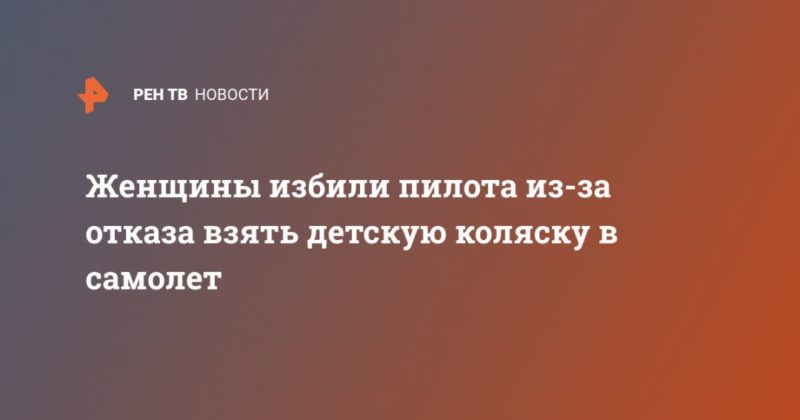 Женщины избили пилота из-за отказа взять детскую коляску в самолет 04032020 Общество: Женщины избили пилота из-за отказа взять детскую коляску в самолет