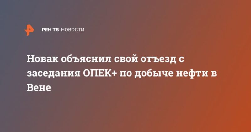 Новак объяснил свой отъезд с заседания ОПЕК+ по добыче нефти в Вене 05032020 Общество: Новак объяснил свой отъезд с заседания ОПЕК+ по добыче нефти в Вене