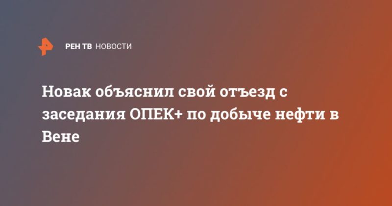 Общество: Новак объяснил свой отъезд с заседания ОПЕК+ по добыче нефти в Вене