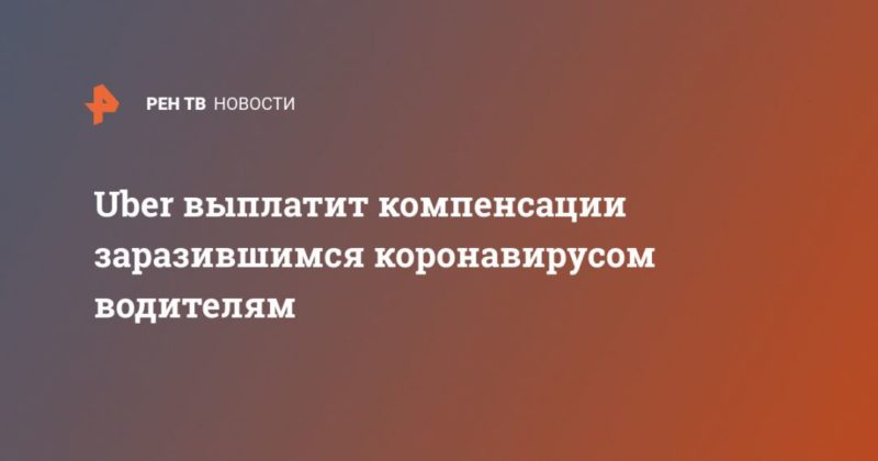 Uber выплатит компенсации заразившимся коронавирусом водителям 08032020 Общество: Uber выплатит компенсации заразившимся коронавирусом водителям