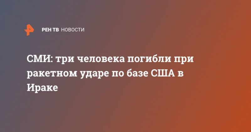 СМИ: три человека погибли при ракетном ударе по базе США в Ираке 11032020 Общество: СМИ: три человека погибли при ракетном ударе по базе США в Ираке