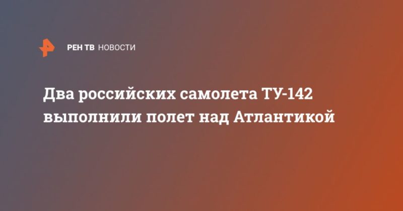 Общество: Два российских самолета ТУ-142 выполнили полет над Атлантикой