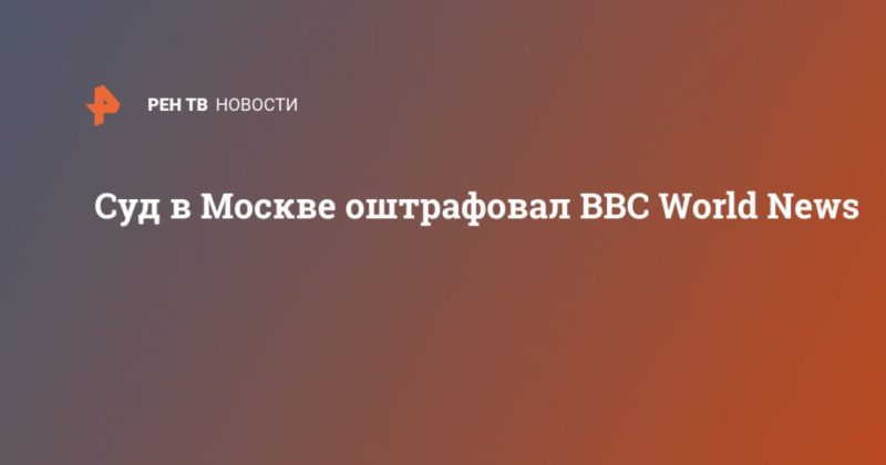 Общество: Суд в Москве оштрафовал BBC World News