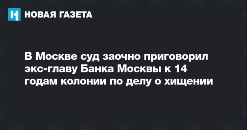 Общество: В Москве суд заочно приговорил экс-главу Банка Москвы к 14 годам колонии по делу о хищении
