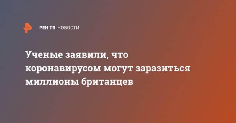 Ученые заявили, что коронавирусом могут заразиться миллионы британцев 15032020 Общество: Ученые заявили, что коронавирусом могут заразиться миллионы британцев