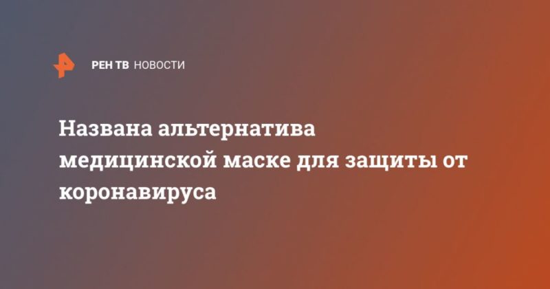 Названа альтернатива медицинской маске для защиты от коронавируса 19032020 Общество: Названа альтернатива медицинской маске для защиты от коронавируса