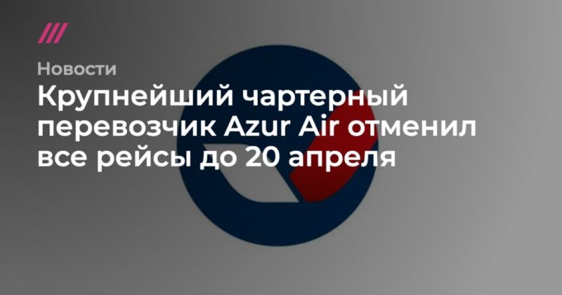 Общество: Крупнейший чартерный перевозчик Azur Air отменил все рейсы до 20 апреля