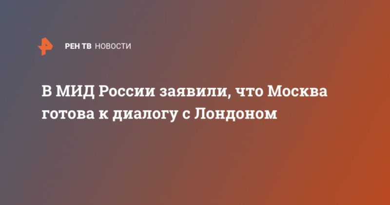 Общество: В МИД России заявили, что Москва готова к диалогу с Лондоном
