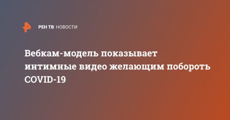Общество: Вебкам-модель показывает интимные видео желающим побороть COVID-19