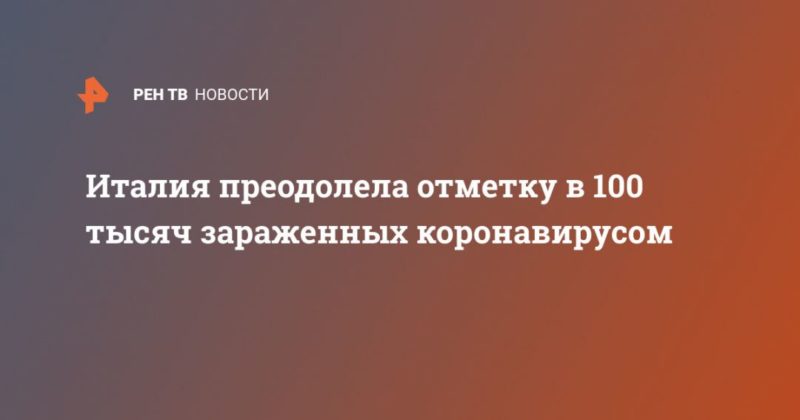 Италия преодолела отметку в 100 тысяч зараженных коронавирусом 31032020 Общество: Италия преодолела отметку в 100 тысяч зараженных коронавирусом