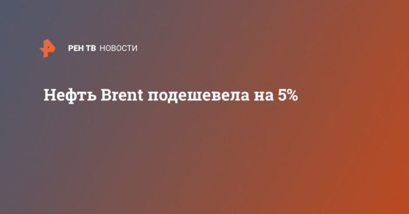 Общество: Нефть Brent подешевела на 5%