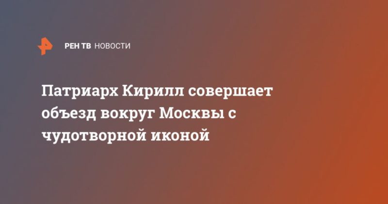 Общество: Патриарх Кирилл совершает объезд вокруг Москвы с чудотворной иконой