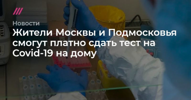 Общество: Жители Москвы и Подмосковья смогут платно сдать тест на Covid-19 на дому