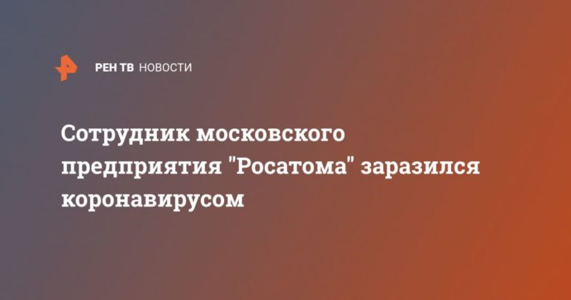 Общество: Сотрудник московского предприятия "Росатома" заразился коронавирусом
