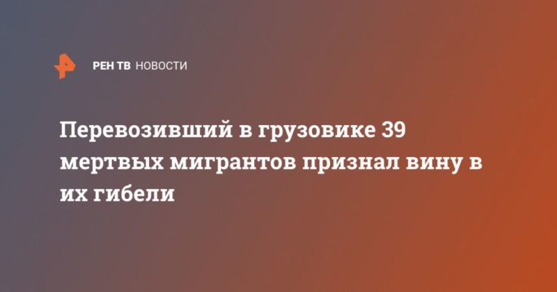 Общество: Перевозивший в грузовике 39 мертвых мигрантов признал вину в их гибели