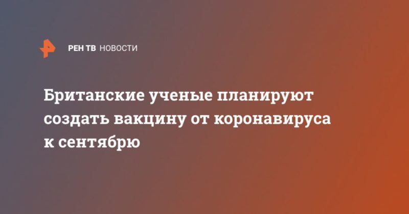 Британские ученые планируют создать вакцину от коронавируса к сентябрю 10042020 Общество: Британские ученые планируют создать вакцину от коронавируса к сентябрю
