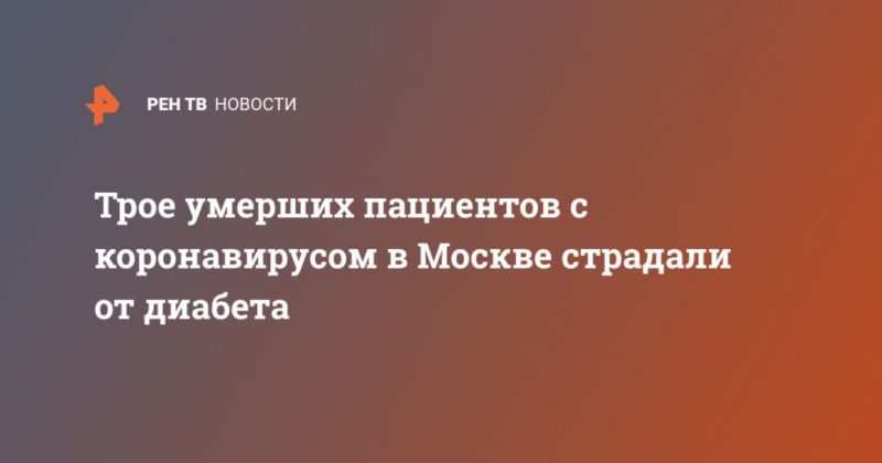 Трое умерших пациентов с коронавирусом в Москве страдали от диабета 11042020 Общество: Трое умерших пациентов с коронавирусом в Москве страдали от диабета