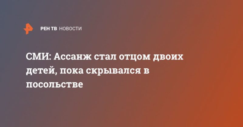 СМИ: Ассанж стал отцом двоих детей, пока скрывался в посольстве 12042020 Общество: СМИ: Ассанж стал отцом двоих детей, пока скрывался в посольстве