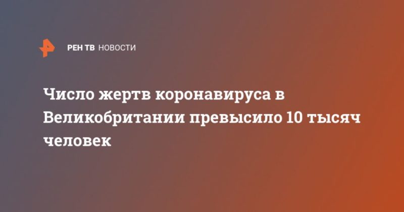 Число жертв коронавируса в Великобритании превысило 10 тысяч человек 12042020 Общество: Число жертв коронавируса в Великобритании превысило 10 тысяч человек
