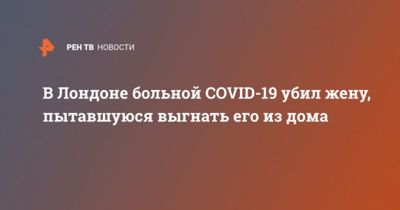 Общество: В Лондоне больной COVID-19 убил жену, пытавшуюся выгнать его из дома