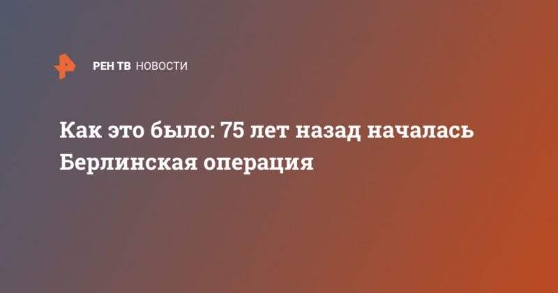 Как это было: 75 лет назад началась Берлинская операция 16042020 Общество: Как это было: 75 лет назад началась Берлинская операция