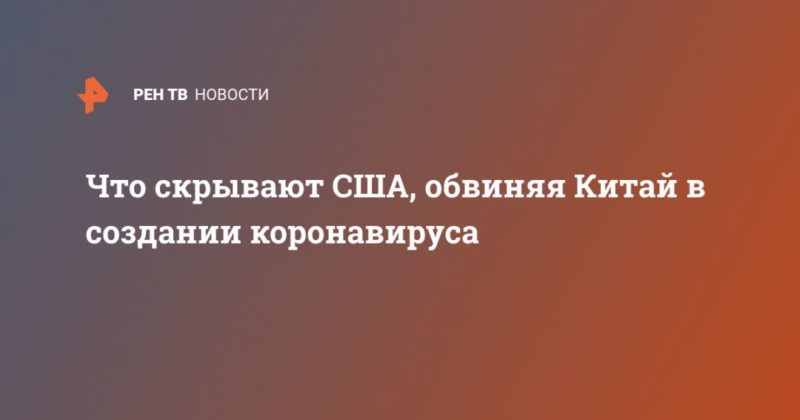 Что скрывают США, обвиняя Китай в создании коронавируса 16042020 Общество: Что скрывают США, обвиняя Китай в создании коронавируса