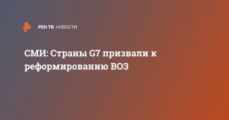 СМИ: Страны G7 призвали к реформированию ВОЗ 16042020 Общество: СМИ: Страны G7 призвали к реформированию ВОЗ