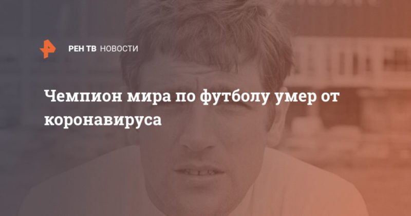 Чемпион мира по футболу умер от коронавируса 17042020 Общество: Чемпион мира по футболу умер от коронавируса
