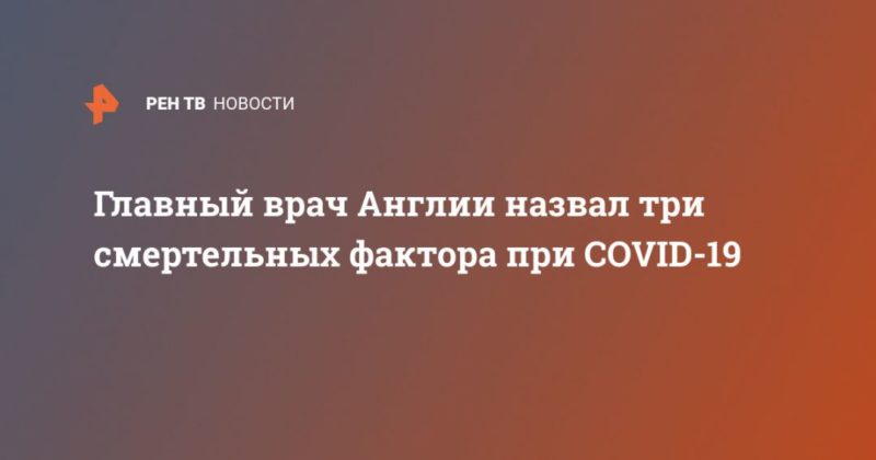 Главный врач Англии назвал три смертельных фактора при COVID-19 18042020 Общество: Главный врач Англии назвал три смертельных фактора при COVID-19