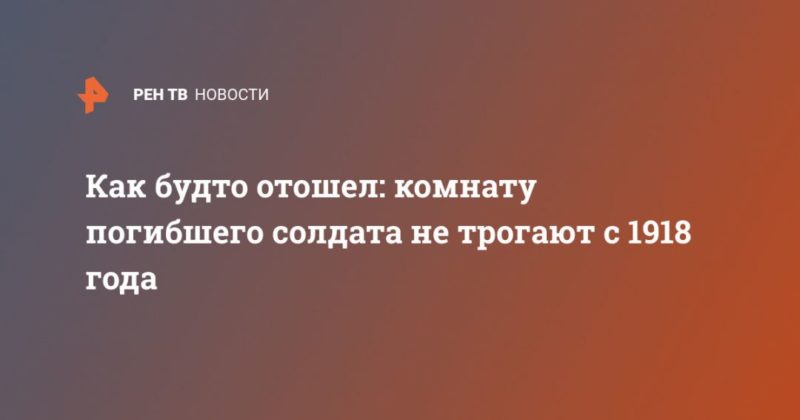 Общество: Как будто отошел: комнату погибшего солдата не трогают с 1918 года