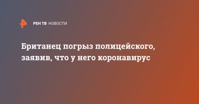 Общество: Британец погрыз полицейского, заявив, что у него коронавирус