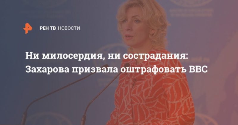 Ни милосердия, ни сострадания: Захарова призвала оштрафовать BBC 18042020 Общество: Ни милосердия, ни сострадания: Захарова призвала оштрафовать BBC