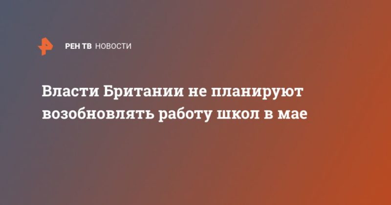 Власти Британии не планируют возобновлять работу школ в мае 19042020 Общество: Власти Британии не планируют возобновлять работу школ в мае