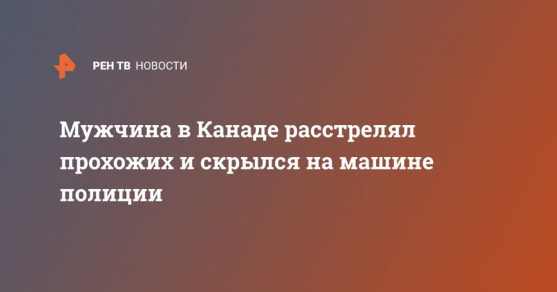 Мужчина в Канаде расстрелял прохожих и скрылся на машине полиции 19042020 Общество: Мужчина в Канаде расстрелял прохожих и скрылся на машине полиции