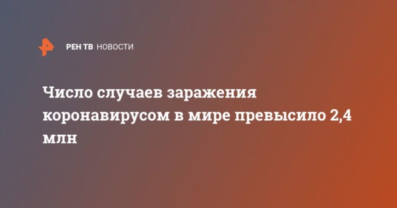 Общество: Число случаев заражения коронавирусом в мире превысило 2,4 млн