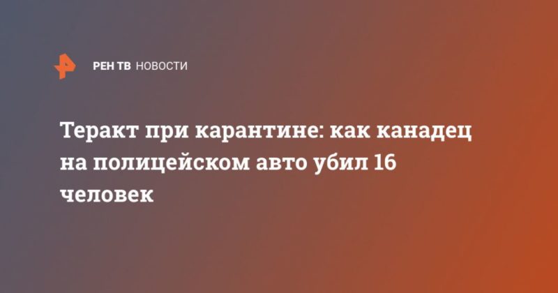 Теракт при карантине: как канадец на полицейском авто убил 16 человек 20042020 Общество: Теракт при карантине: как канадец на полицейском авто убил 16 человек