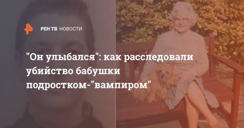 Общество: "Он улыбался": как расследовали убийство бабушки подростком-"вампиром"