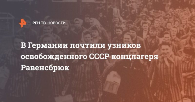 Общество: В Германии почтили узников освобожденного СССР концлагеря Равенсбрюк