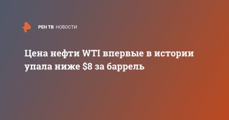 Общество: Цена нефти WTI впервые в истории упала ниже $8 за баррель