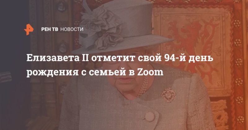 Общество: Елизавета II отметит свой 94-й день рождения c семьей в Zoom