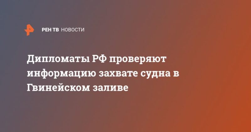 Общество: Дипломаты РФ проверяют информацию захвате судна в Гвинейском заливе