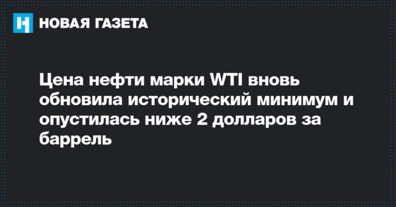 Цена нефти марки WTI вновь обновила исторический минимум и опустилась ниже 2 долларов за баррель 20042020 Общество: Цена нефти марки WTI вновь обновила исторический минимум и опустилась ниже 2 долларов за баррель