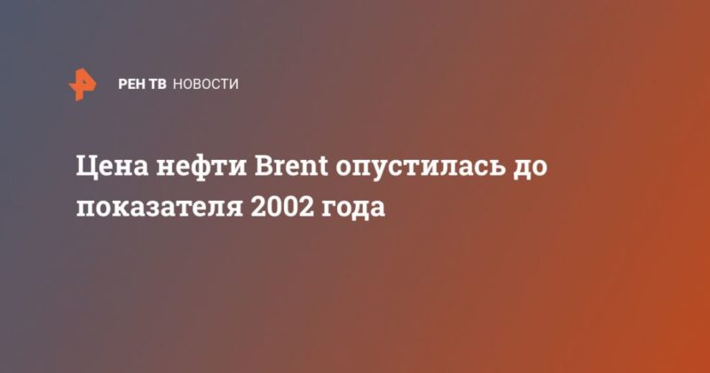 Цена нефти Brent опустилась до показателя 2002 года 21042020 Общество: Цена нефти Brent опустилась до показателя 2002 года