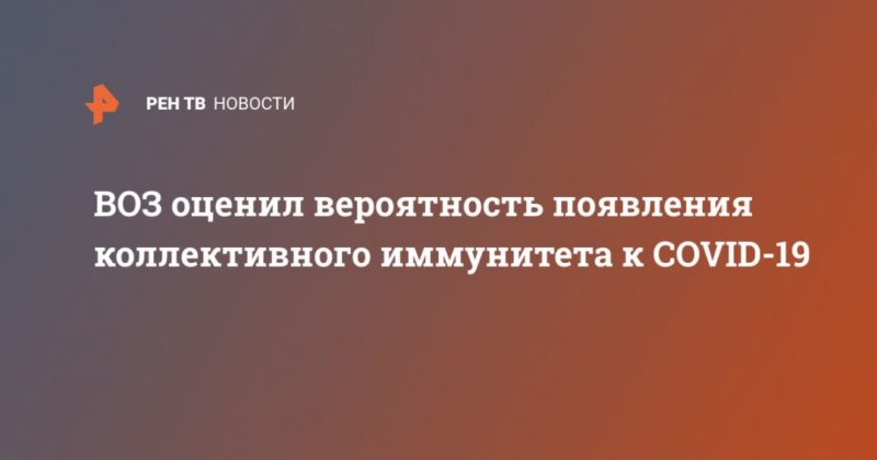 Общество: ВОЗ оценил вероятность появления коллективного иммунитета к COVID-19