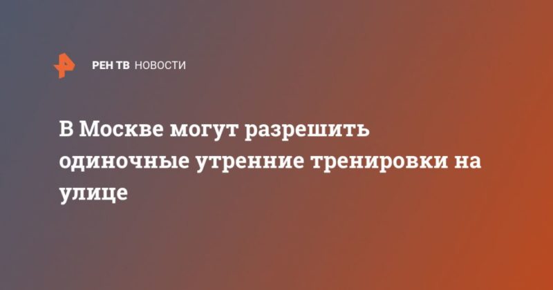 В Москве могут разрешить одиночные утренние тренировки на улице 23042020 Общество: В Москве могут разрешить одиночные утренние тренировки на улице