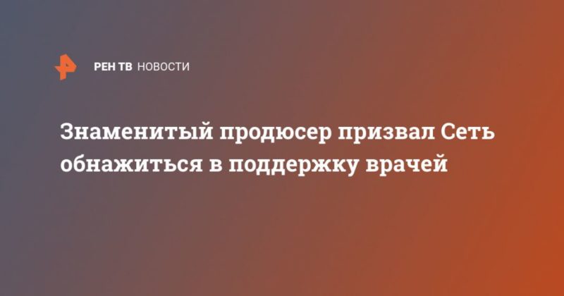 Общество: Знаменитый продюсер призвал Сеть обнажиться в поддержку врачей